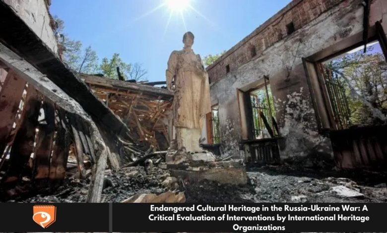 Endangered Cultural Heritage in the Russia-Ukraine War: A Critical Evaluation of Interventions by International Heritage Organizations