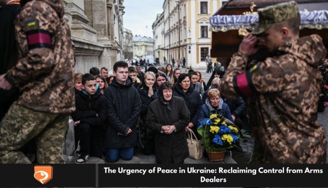 The Urgency of Peace in Ukraine: Reclaiming Control from Arms Dealers