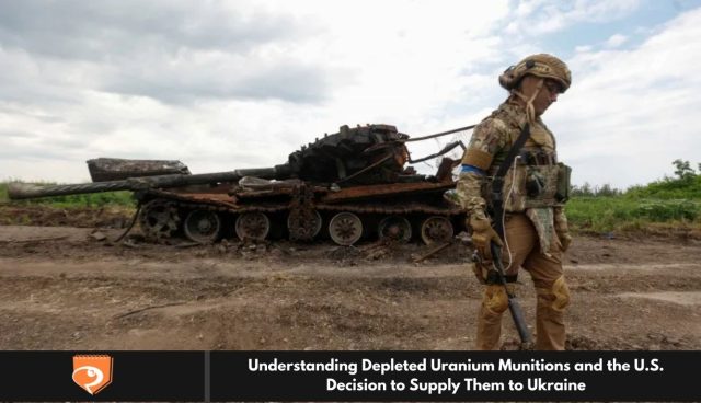 Understanding Depleted Uranium Munitions and the U.S. Decision to Supply Them to Ukraine